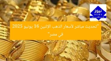 “تحديث مباشر: سعر الذهب اليوم الإثنين 16 يونيو 2025 في مصر”