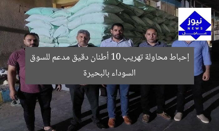 إحباط محاولة تهريب 10 أطنان دقيق مدعم للسوق السوداء بالبحيرة