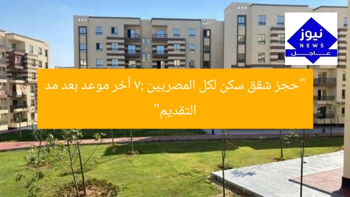 “حجز شقق سكن لكل المصريين 7: آخر موعد بعد مد التقديم”