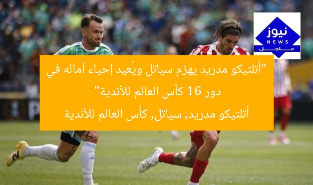 “أتلتيكو مدريد يهزم سياتل ويُعيد إحياء آماله في دور 16 كأس العالم للأندية”  
أتلتيكو مدريد, سياتل, كأس العالم للأندية