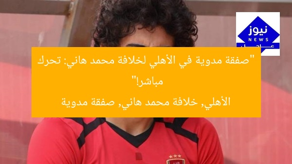 “صفقة مدوية في الأهلي لخلافة محمد هاني: تحرك مباشر!”  
الأهلي, خلافة محمد هاني, صفقة مدوية