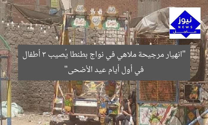 “انهيار مرجيحة ملاهي في نواج بطنطا يُصيب 3 أطفال في أول أيام عيد الأضحى”