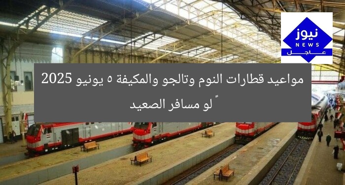 مواعيد قطارات النوم وتالجو والمكيفة 5 يونيو 2025 – لو مسافر الصعيد