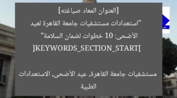 [العنوان المعاد صياغته]  
“استعدادات مستشفيات جامعة القاهرة لعيد الأضحى: 10 خطوات لضمان السلامة”

[KEYWORDS_SECTION_START]  
مستشفيات جامعة القاهرة, عيد الأضحى, الاستعدادات الطبية