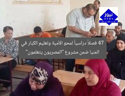 47 فصلاً دراسياً لمحو الأمية وتعليم الكبار في المنيا ضمن مشروع “المصريون يتعلمون”