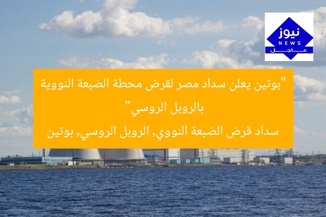 “بوتين يعلن سداد مصر لقرض محطة الضبعة النووية بالروبل الروسي”  
سداد قرض الضبعة النووي, الروبل الروسي, بوتين