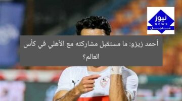 ماذا يحدث لمشاركة أحمد زيزو مع الأهلي في كأس العالم للأندية؟