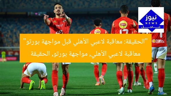 “الحقيقة: معاقبة لاعبي الأهلي قبل مواجهة بورتو”  
معاقبة لاعبي الأهلي, مواجهة بورتو, الحقيقة