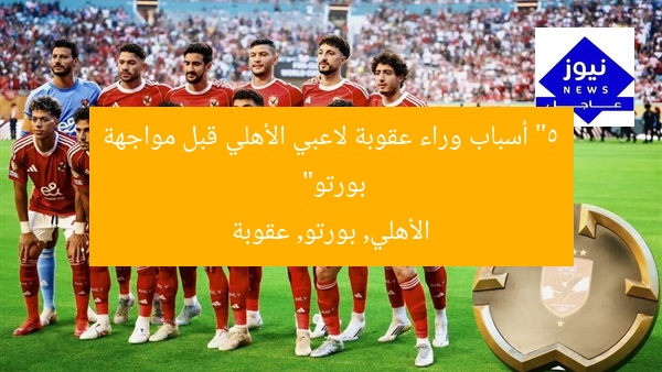 “5 أسباب وراء عقوبة لاعبي الأهلي قبل مواجهة بورتو”  
الأهلي, بورتو, عقوبة