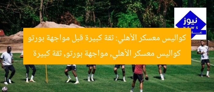 كواليس معسكر الأهلي: ثقة كبيرة قبل مواجهة بورتو  
كواليس معسكر الأهلي, مواجهة بورتو, ثقة كبيرة