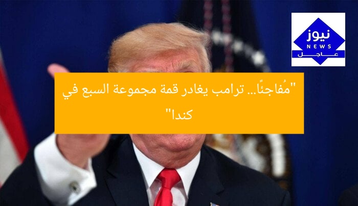 “مُفاجئًا… ترامب يغادر قمة مجموعة السبع في كندا”