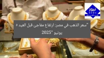 “سعر الذهب في مصر: ارتفاع مفاجئ قبل العيد 5 يونيو 2025”