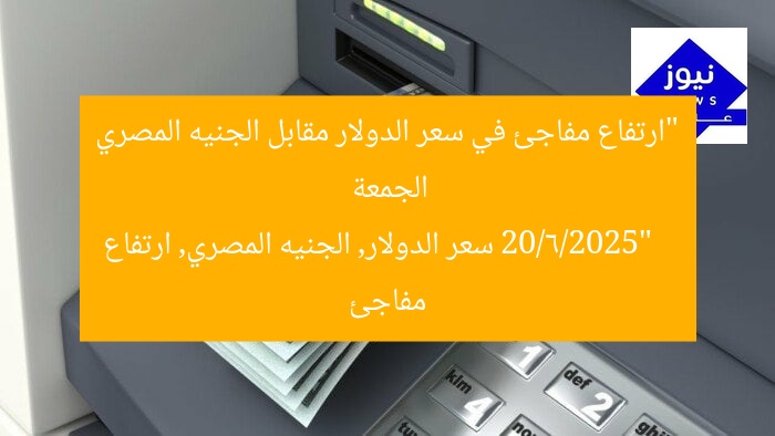 “ارتفاع مفاجئ في سعر الدولار مقابل الجنيه المصري الجمعة 20/6/2025”  
سعر الدولار, الجنيه المصري, ارتفاع مفاجئ