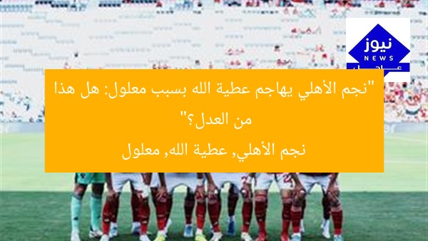 “نجم الأهلي يهاجم عطية الله بسبب معلول: هل هذا من العدل؟”
نجم الأهلي, عطية الله, معلول