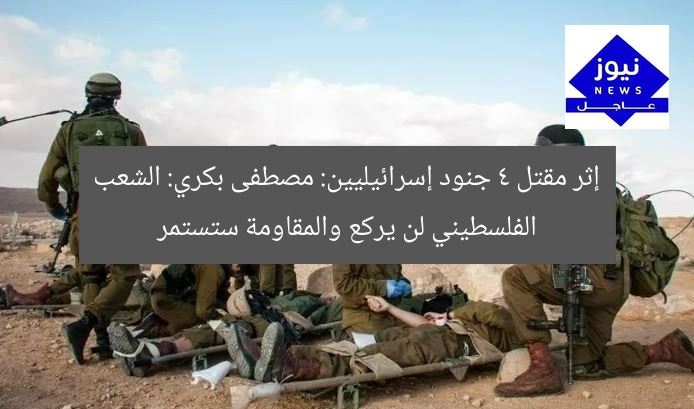 إثر مقتل 4 جنود إسرائيليين: مصطفى بكري: الشعب الفلسطيني لن يركع والمقاومة ستستمر