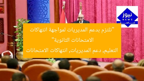 “نلتزم بدعم المديريات لمواجهة انتهاكات الامتحانات الثانوية”  
التعليم, دعم المديريات, انتهاكات الامتحانات