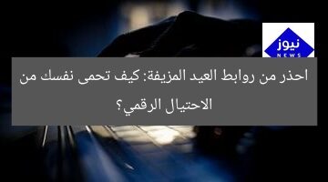 احذر من روابط العيد المزيفة: كيف تحمى نفسك من الاحتيال الرقمي؟