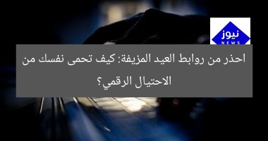 احذر من روابط العيد المزيفة: كيف تحمى نفسك من الاحتيال الرقمي؟