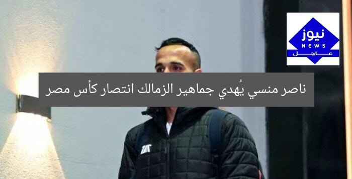 ناصر منسي يُهدي جماهير الزمالك انتصار كأس مصر