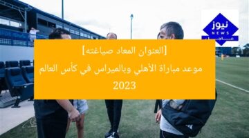 [العنوان المعاد صياغته]  
موعد مباراة الأهلي وبالميراس في كأس العالم 2023