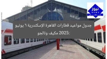 جدول مواعيد قطارات القاهرة الإسكندرية 6 يونيو 2025: مكيف وتالجو