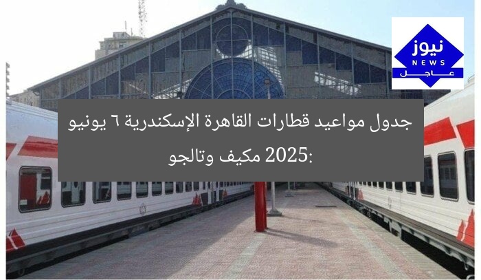 جدول مواعيد قطارات القاهرة الإسكندرية 6 يونيو 2025: مكيف وتالجو