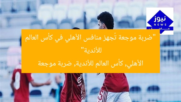 “ضربة موجعة تُجهز منافس الأهلي في كأس العالم للأندية”  
الأهلي, كأس العالم للأندية, ضربة موجعة