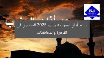 موعد أذان المغرب 5 يونيو 2025 للصائمين في القاهرة والمحافظات