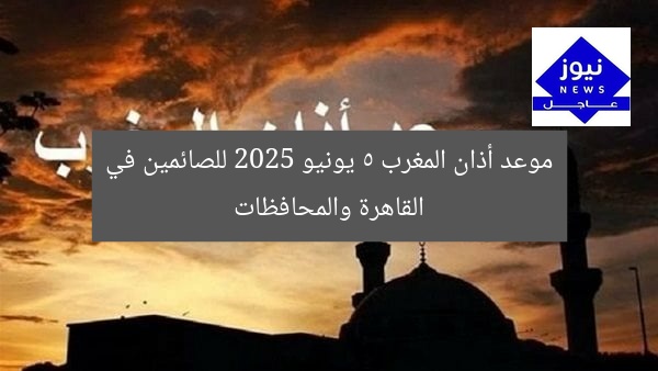موعد أذان المغرب 5 يونيو 2025 للصائمين في القاهرة والمحافظات