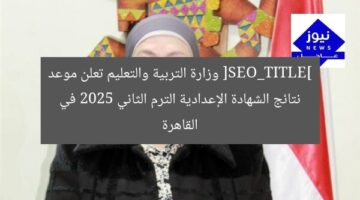 [SEO_TITLE] وزارة التربية والتعليم تعلن موعد نتائج الشهادة الإعدادية الترم الثاني 2025 في القاهرة