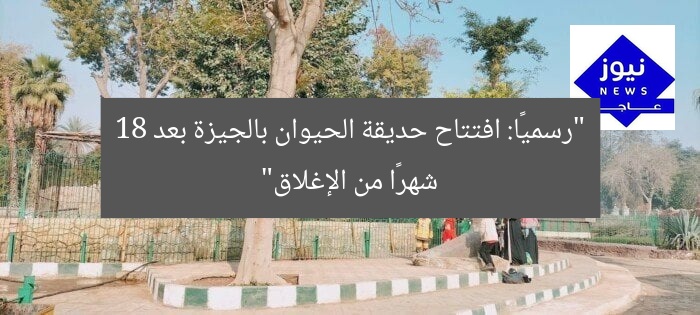 “رسميًا: افتتاح حديقة الحيوان بالجيزة بعد 18 شهرًا من الإغلاق”
