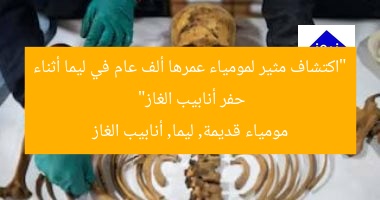 “اكتشاف مثير لمومياء عمرها ألف عام في ليما أثناء حفر أنابيب الغاز”  
مومياء قديمة, ليما, أنابيب الغاز