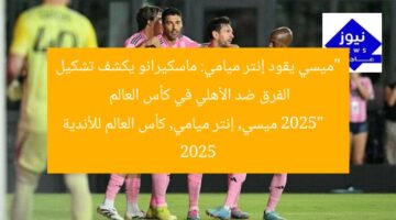 “ميسي يقود إنتر ميامي: ماسكيرانو يكشف تشكيل الفرق ضد الأهلي في كأس العالم 2025”  
ميسي, إنتر ميامي, كأس العالم للأندية 2025