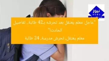 “عاجل: معلم يُعتقل بعد تحرشه بـ24 طالبة.. تفاصيل الحادث!”  
معلم يُعتقل, تحرش مدرسة, 24 طالبة