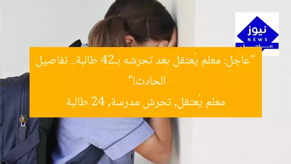 “عاجل: معلم يُعتقل بعد تحرشه بـ24 طالبة.. تفاصيل الحادث!”  
معلم يُعتقل, تحرش مدرسة, 24 طالبة