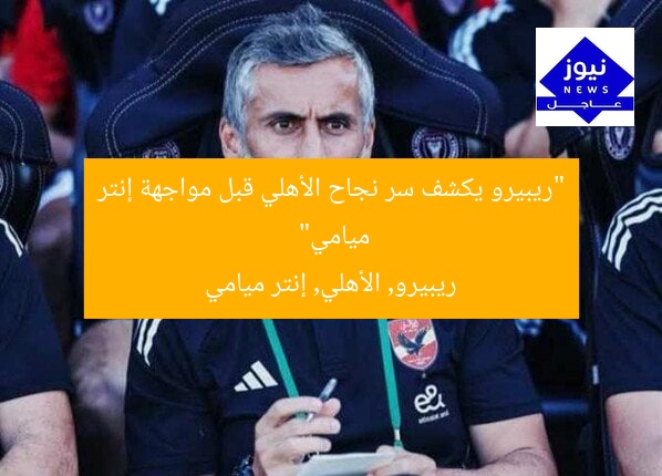 “ريبيرو يكشف سر نجاح الأهلي قبل مواجهة إنتر ميامي”  
ريبيرو, الأهلي, إنتر ميامي