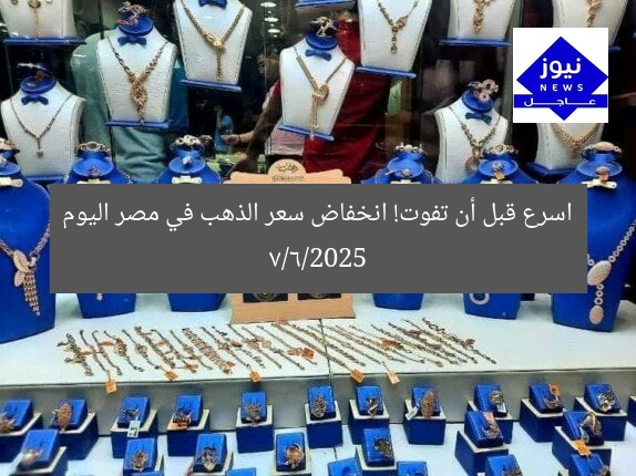 اسرع قبل أن تفوت! انخفاض سعر الذهب في مصر اليوم 7/6/2025