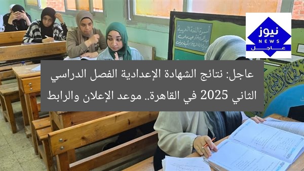 عاجل: نتائج الشهادة الإعدادية الفصل الدراسي الثاني 2025 في القاهرة.. موعد الإعلان والرابط