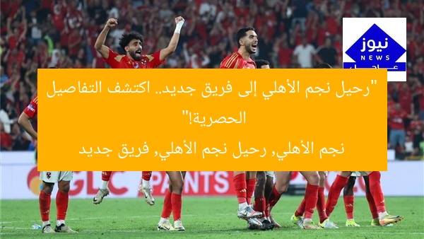 “رحيل نجم الأهلي إلى فريق جديد.. اكتشف التفاصيل الحصرية!”  
نجم الأهلي, رحيل نجم الأهلي, فريق جديد