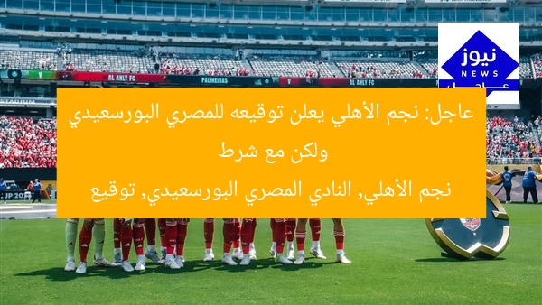 عاجل: نجم الأهلي يعلن توقيعه للمصري البورسعيدي ولكن مع شرط  
نجم الأهلي, النادي المصري البورسعيدي, توقيع