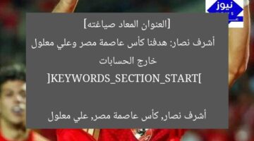 أشرف نصار: نسعى للفوز بكأس عاصمة مصر وعلي معلول ليس من بيننا