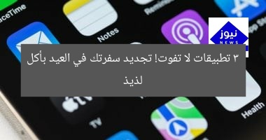3 تطبيقات لا تفوت! تجديد سفرتك في العيد بأكل لذيذ