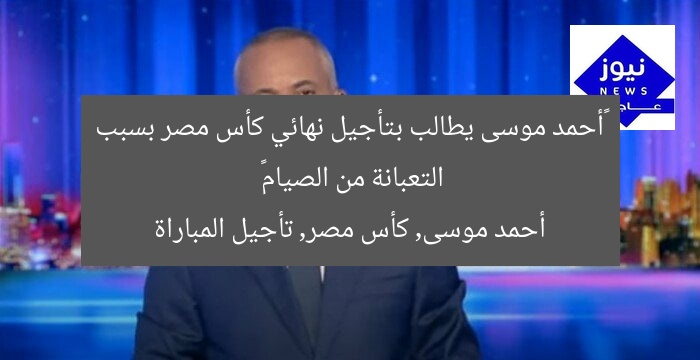 «أحمد موسى يطالب بتأجيل نهائي كأس مصر بسبب التعبانة من الصيام»
أحمد موسى, كأس مصر, تأجيل المباراة