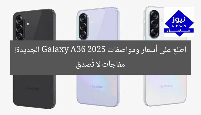 اطلع على أسعار ومواصفات Galaxy A36 2025 الجديدة! مفاجآت لا تُصدق