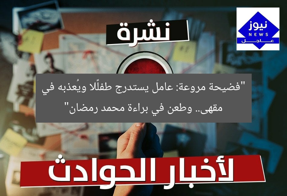 “فضيحة مروعة: عامل يستدرج طفلًا ويُعذبه في مقهى.. وطعن في براءة محمد رمضان”