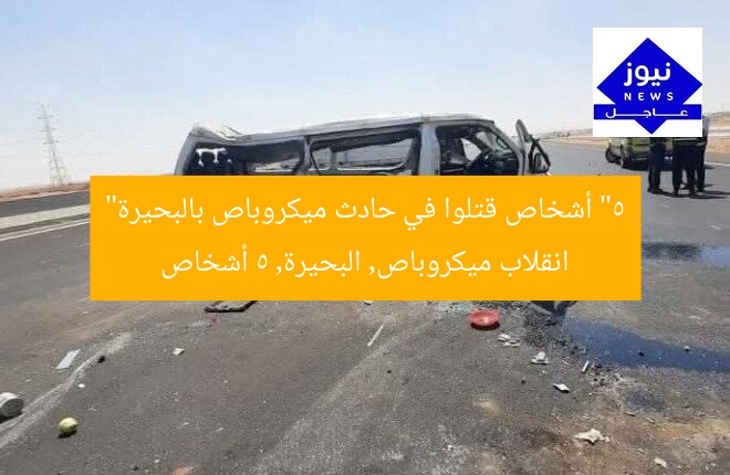 “5 أشخاص قتلوا في حادث ميكروباص بالبحيرة”  
انقلاب ميكروباص, البحيرة, 5 أشخاص
