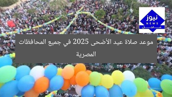 تحديد وقت صلاة عيد الأضحى 2025 في كل المحافظات المصرية