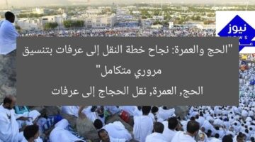 “الحج والعمرة: نجاح خطة النقل إلى عرفات بتنسيق مروري متكامل”  
الحج, العمرة, نقل الحجاج إلى عرفات