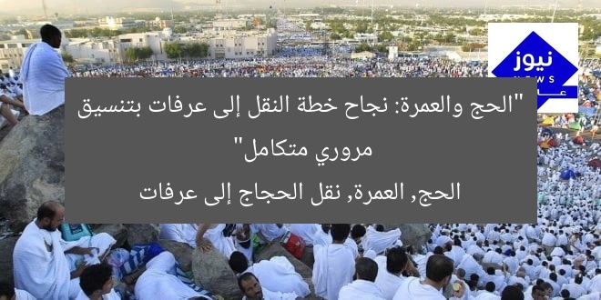 “الحج والعمرة: نجاح خطة النقل إلى عرفات بتنسيق مروري متكامل”
الحج, العمرة, نقل الحجاج إلى عرفات