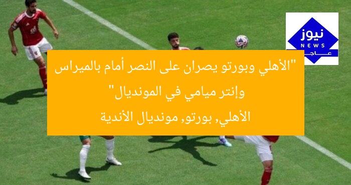 “الأهلي وبورتو يصران على النصر أمام بالميراس وإنتر ميامي في المونديال”  
الأهلي, بورتو, مونديال الأندية